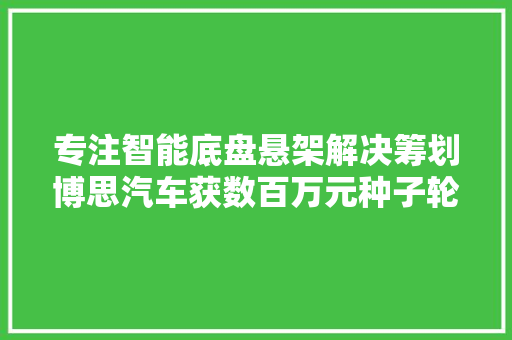 专注智能底盘悬架解决筹划博思汽车获数百万元种子轮融资36氪首发