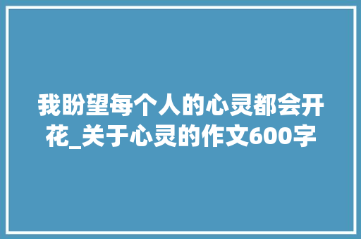 我盼望每个人的心灵都会开花_关于心灵的作文600字