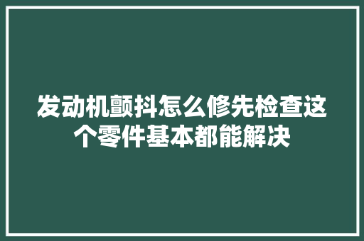 发动机颤抖怎么修先检查这个零件基本都能解决