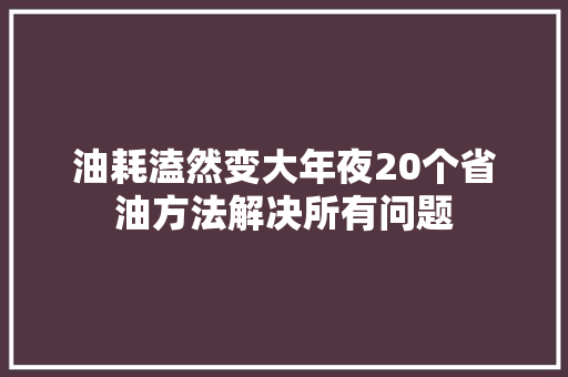 油耗溘然变大年夜20个省油方法解决所有问题