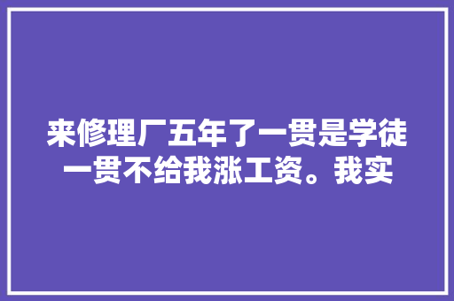 来修理厂五年了一贯是学徒一贯不给我涨工资。我实