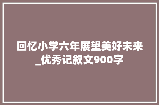 回忆小学六年展望美好未来_优秀记叙文900字