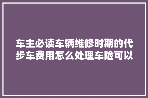 车主必读车辆维修时期的代步车费用怎么处理车险可以赔吗