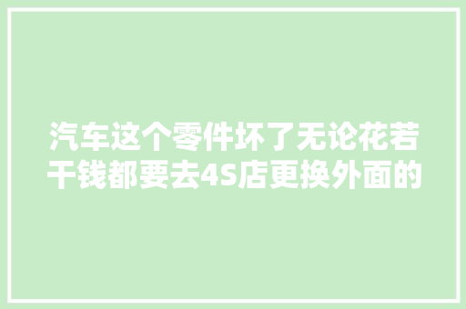 汽车这个零件坏了无论花若干钱都要去4S店更换外面的太坑人