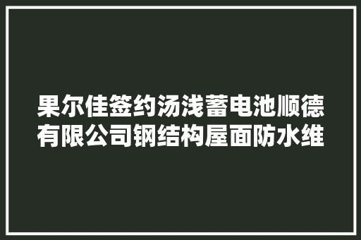 果尔佳签约汤浅蓄电池顺德有限公司钢结构屋面防水维修工程