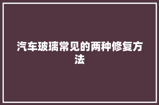 汽车玻璃常见的两种修复方法 汽车知识