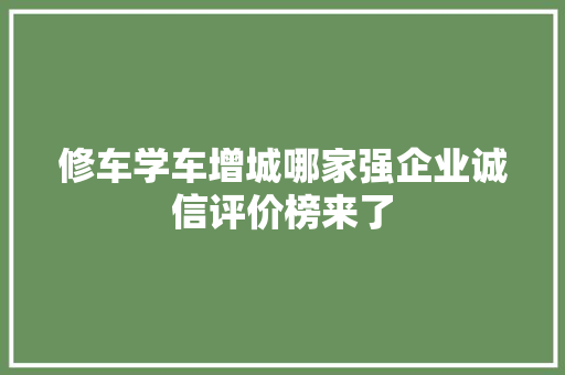 修车学车增城哪家强企业诚信评价榜来了