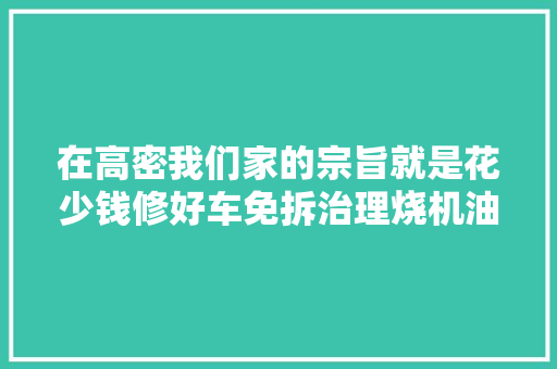在高密我们家的宗旨就是花少钱修好车免拆治理烧机油