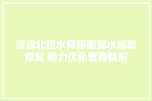 济源北控水务庙街漏水成功修复 助力优化营商情形