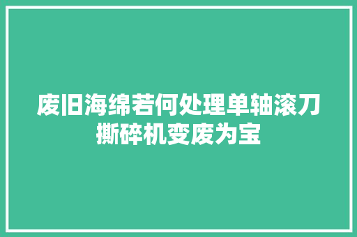 废旧海绵若何处理单轴滚刀撕碎机变废为宝