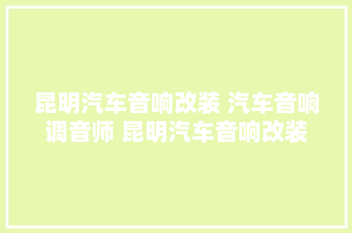 昆明汽车音响改装 汽车音响调音师 昆明汽车音响改装哪家强