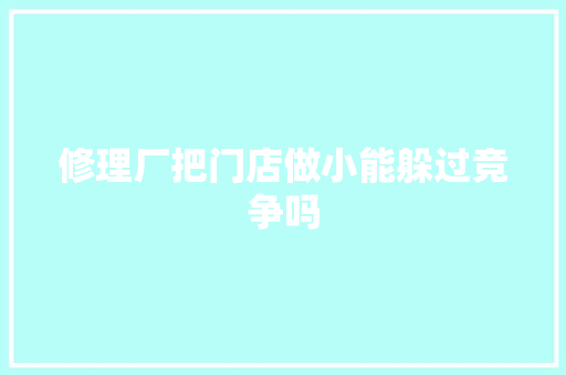 修理厂把门店做小能躲过竞争吗
