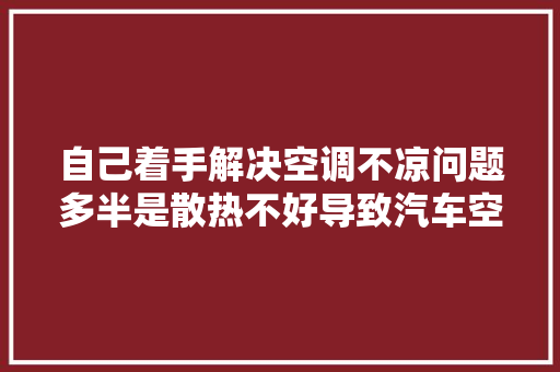 自己着手解决空调不凉问题多半是散热不好导致汽车空调 汽车知识
