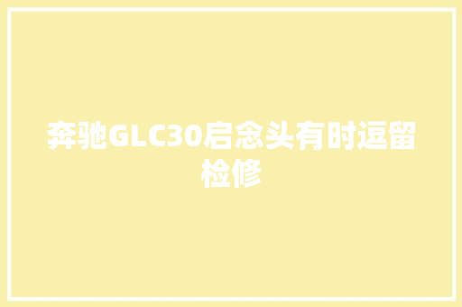 奔驰GLC30启念头有时逗留检修