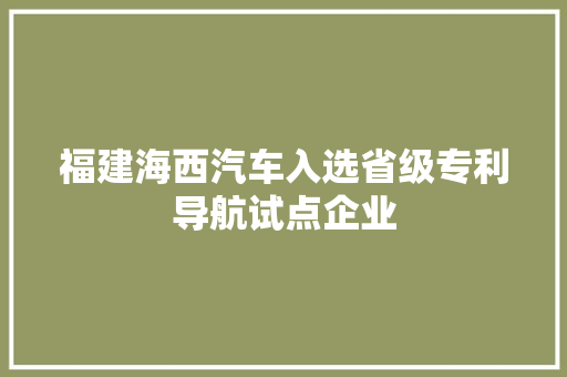 福建海西汽车入选省级专利导航试点企业