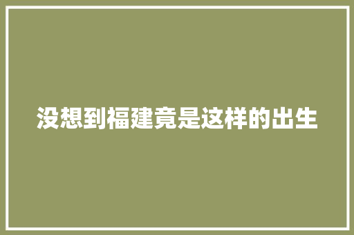 没想到福建竟是这样的出生