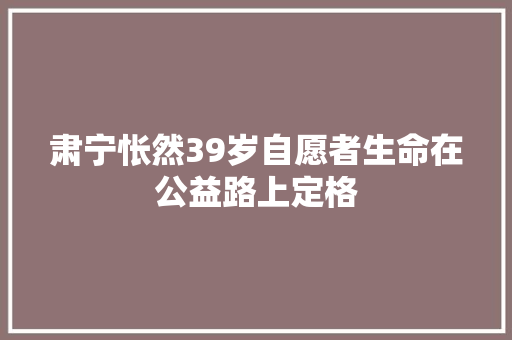 肃宁怅然39岁自愿者生命在公益路上定格