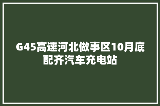 G45高速河北做事区10月底配齐汽车充电站