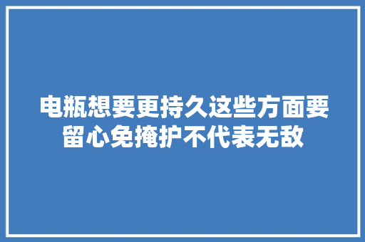电瓶想要更持久这些方面要留心免掩护不代表无敌