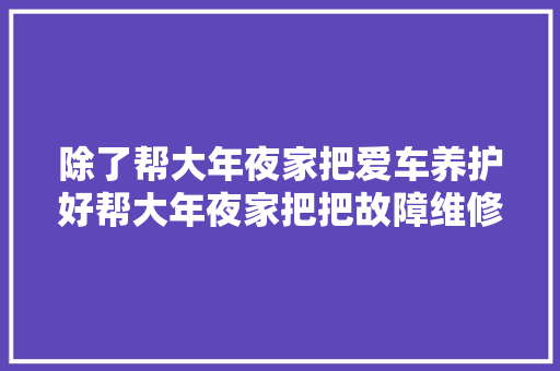 除了帮大年夜家把爱车养护好帮大年夜家把把故障维修好