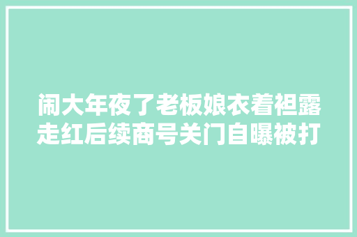 闹大年夜了老板娘衣着袒露走红后续商号关门自曝被打网友炸锅
