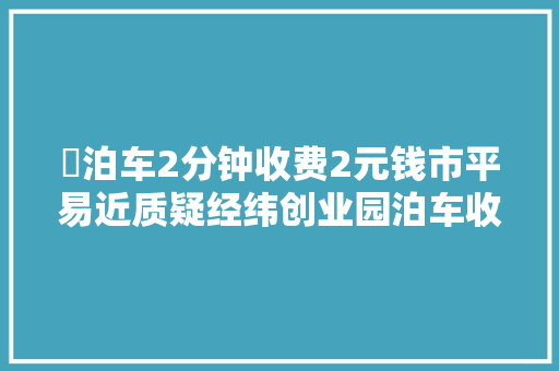 ​泊车2分钟收费2元钱市平易近质疑经纬创业园泊车收费有问题