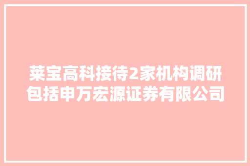 莱宝高科接待2家机构调研包括申万宏源证券有限公司安联寰通海外投资基金治理上海有限公司