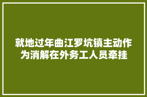 就地过年曲江罗坑镇主动作为消解在外务工人员牵挂