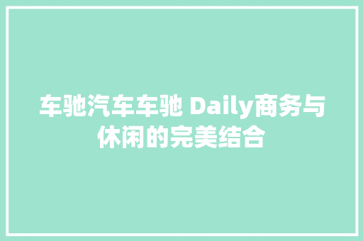 车驰汽车车驰 Daily商务与休闲的完美结合 汽车知识
