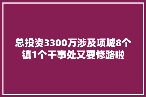 总投资3300万涉及项城8个镇1个干事处又要修路啦 汽车知识