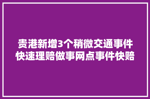 贵港新增3个稍微交通事件快速理赔做事网点事件快赔更方便我为群众办实事