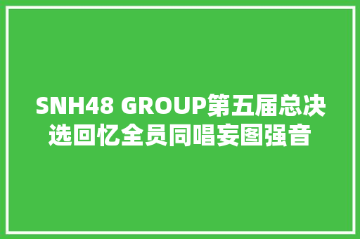 SNH48 GROUP第五届总决选回忆全员同唱妄图强音
