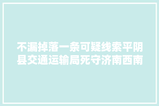 不漏掉落一条可疑线索平阴县交通运输局死守济南西南大年夜门 汽车知识