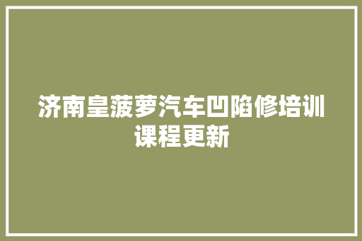 济南皇菠萝汽车凹陷修培训课程更新