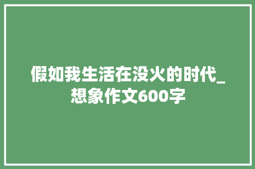 假如我生活在没火的时代_想象作文600字