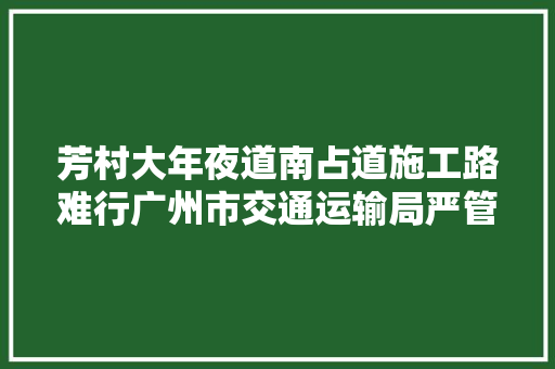 芳村大年夜道南占道施工路难行广州市交通运输局严管