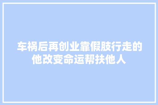 车祸后再创业靠假肢行走的他改变命运帮扶他人 汽车知识