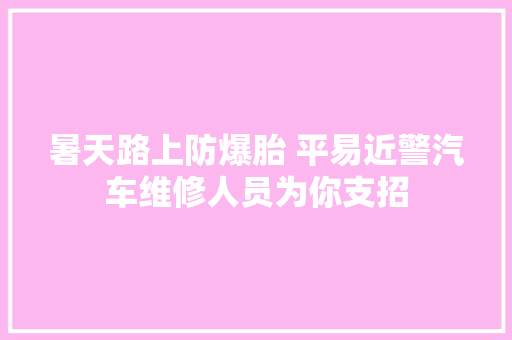 暑天路上防爆胎 平易近警汽车维修人员为你支招
