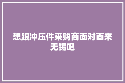 想跟冲压件采购商面对面来无锡吧