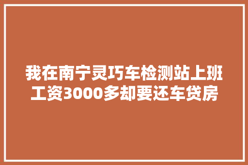 我在南宁灵巧车检测站上班工资3000多却要还车贷房贷6000多