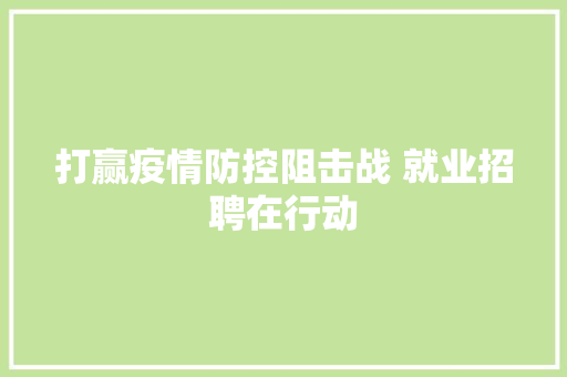 打赢疫情防控阻击战 就业招聘在行动