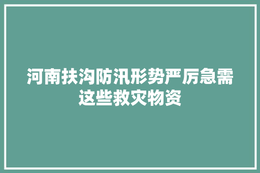 河南扶沟防汛形势严厉急需这些救灾物资 汽车知识