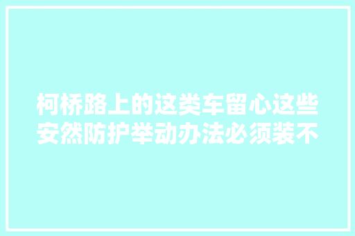 柯桥路上的这类车留心这些安然防护举动办法必须装不然将寸步难行