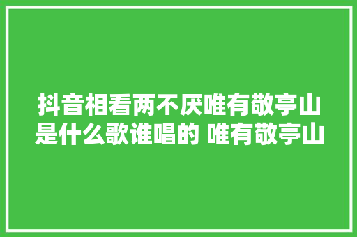 抖音相看两不厌唯有敬亭山是什么歌谁唱的 唯有敬亭山歌词介绍