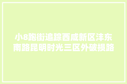 小8跑街追踪西咸新区沣东南路昆明时光三区外破损路面已修复
