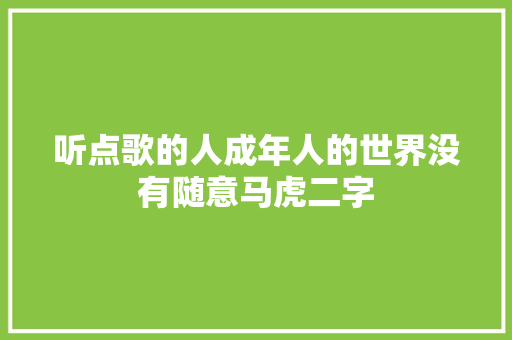 听点歌的人成年人的世界没有随意马虎二字