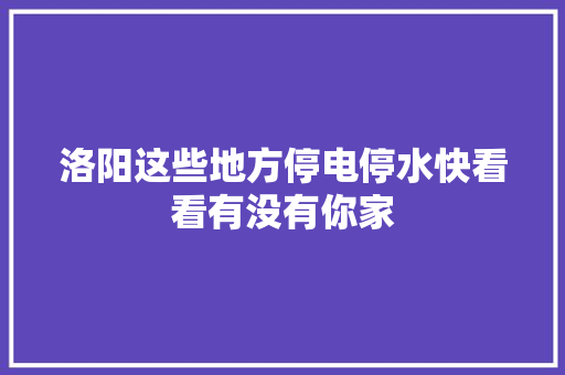 洛阳这些地方停电停水快看看有没有你家