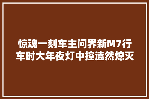 惊魂一刻车主问界新M7行车时大年夜灯中控溘然熄灭车主肝都颤了