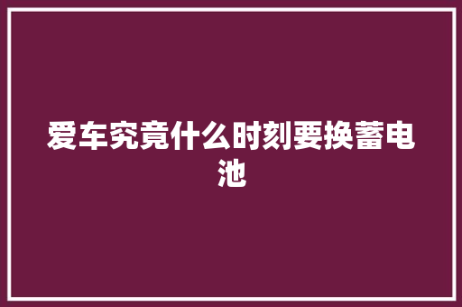 爱车究竟什么时刻要换蓄电池