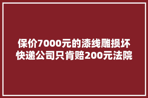 保价7000元的漆线雕损坏快递公司只肯赔200元法院判了